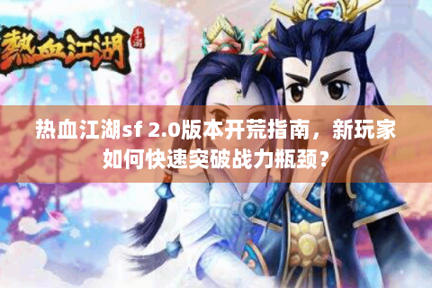 热血江湖sf 2.0版本开荒指南，新玩家如何快速突破战力瓶颈？