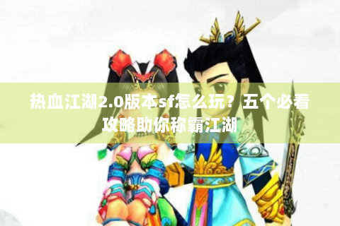 热血江湖2.0版本sf怎么玩？五个必看攻略助你称霸江湖