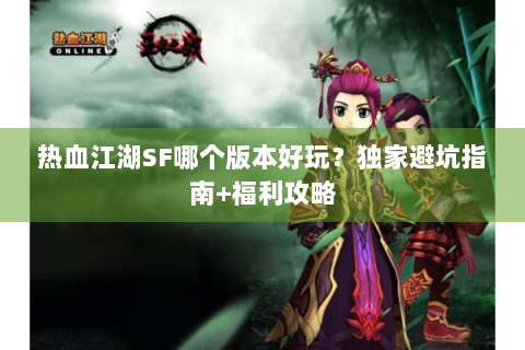 热血江湖SF哪个版本好玩？独家避坑指南+福利攻略
