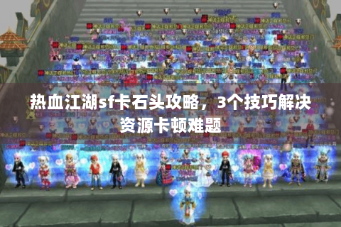 热血江湖sf卡石头攻略，3个技巧解决资源卡顿难题