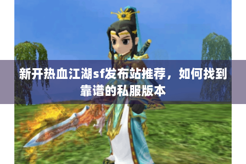 新开热血江湖sf发布站推荐，如何找到靠谱的私服版本