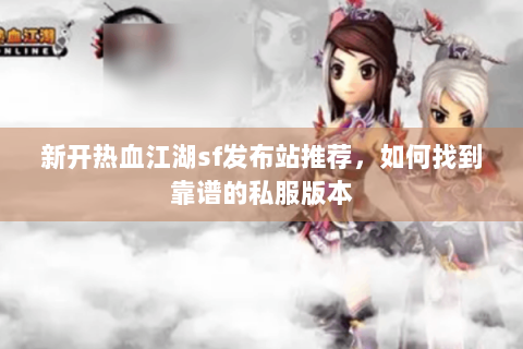 新开热血江湖sf发布站推荐，如何找到靠谱的私服版本