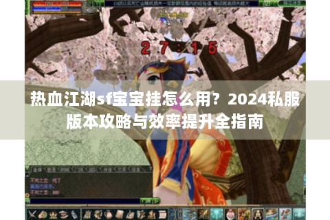 热血江湖sf宝宝挂怎么用？2024私服版本攻略与效率提升全指南