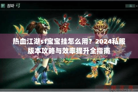 热血江湖sf宝宝挂怎么用？2024私服版本攻略与效率提升全指南