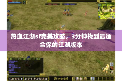 热血江湖sf完美攻略，3分钟找到最适合你的江湖版本