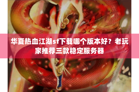 华夏热血江湖sf下载哪个版本好？老玩家推荐三款稳定服务器