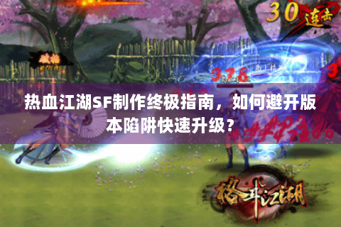 热血江湖SF制作终极指南，如何避开版本陷阱快速升级？