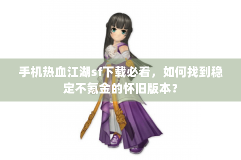 手机热血江湖sf下载必看，如何找到稳定不氪金的怀旧版本？