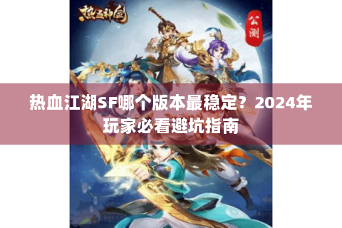 热血江湖SF哪个版本最稳定？2024年玩家必看避坑指南