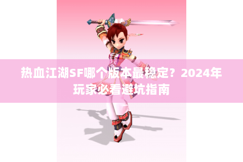 热血江湖SF哪个版本最稳定？2024年玩家必看避坑指南
