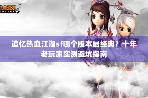 追忆热血江湖sf哪个版本最经典？十年老玩家实测避坑指南