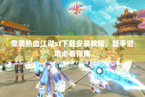 完美热血江湖sf下载安装教程，新手避坑必看指南
