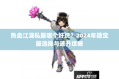 热血江湖私服哪个好玩？2024年稳定服选择与速升攻略