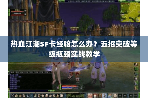 热血江湖SF卡经验怎么办？五招突破等级瓶颈实战教学