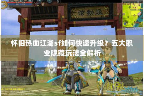 怀旧热血江湖sf如何快速升级？五大职业隐藏玩法全解析
