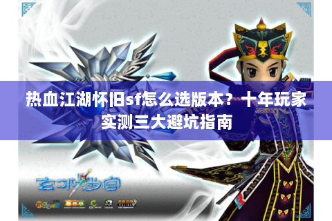 热血江湖怀旧sf怎么选版本？十年玩家实测三大避坑指南