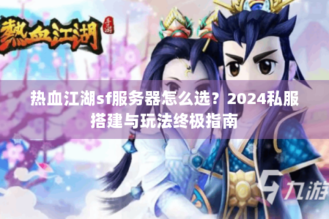 热血江湖sf服务器怎么选？2024私服搭建与玩法终极指南