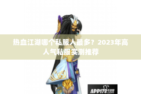 热血江湖哪个私服人最多?2023年高人气私服实测推荐 热血江湖哪个私服人最多?2023年高人气私服实测推荐