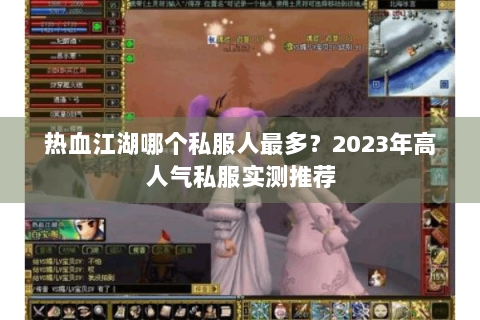 热血江湖哪个私服人最多?2023年高人气私服实测推荐 热血江湖哪个私服人最多?2023年高人气私服实测推荐