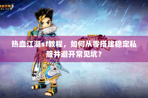 热血江湖sf教程，如何从零搭建稳定私服并避开常见坑？