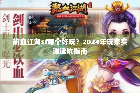热血江湖sf哪个好玩？2024年玩家实测避坑指南