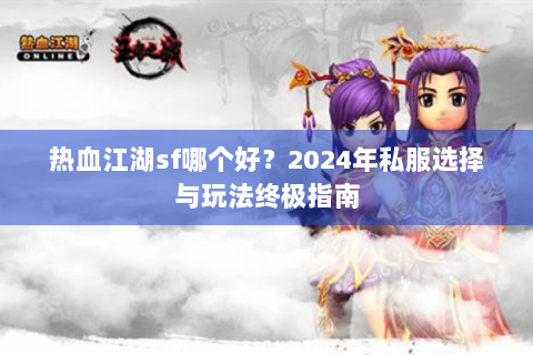 热血江湖sf哪个好？2024年私服选择与玩法终极指南
