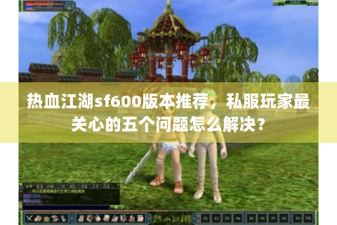 热血江湖sf600版本推荐,私服玩家最关心的五个问题怎么解决? 热血江湖sf600版本推荐,私服玩家最关心的五个问题怎么解决?