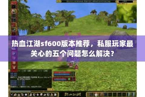 热血江湖sf600版本推荐，私服玩家最关心的五个问题怎么解决？