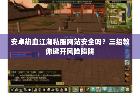 安卓热血江湖私服网站安全吗？三招教你避开风险陷阱