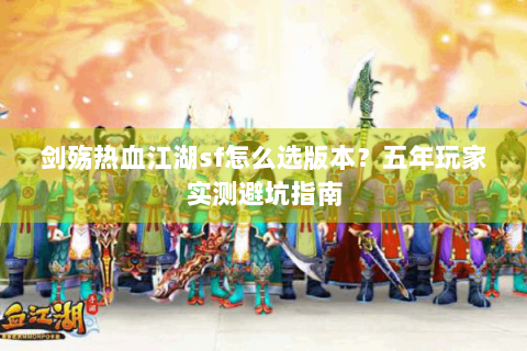 剑殇热血江湖sf怎么选版本？五年玩家实测避坑指南