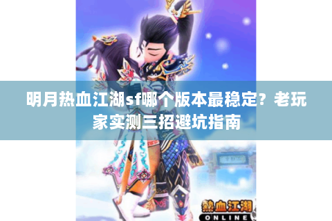 明月热血江湖sf哪个版本最稳定？老玩家实测三招避坑指南