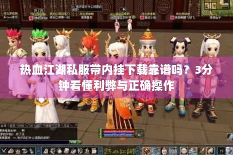 热血江湖私服带内挂下载靠谱吗？3分钟看懂利弊与正确操作