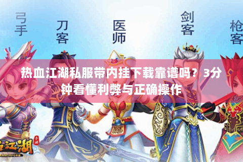 热血江湖私服带内挂下载靠谱吗？3分钟看懂利弊与正确操作
