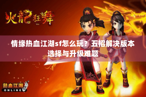 情缘热血江湖sf怎么玩？五招解决版本选择与升级难题