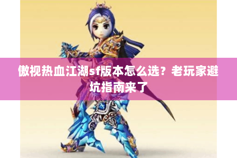 傲视热血江湖sf版本怎么选？老玩家避坑指南来了
