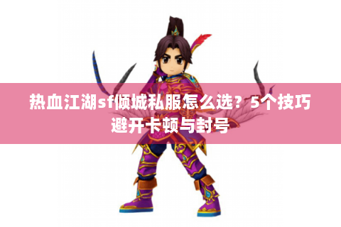 热血江湖sf倾城私服怎么选？5个技巧避开卡顿与封号