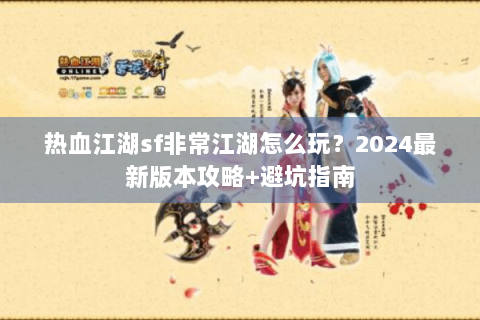 热血江湖sf非常江湖怎么玩？2024最新版本攻略+避坑指南