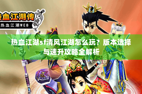 热血江湖sf清风江湖怎么玩？版本选择与速升攻略全解析