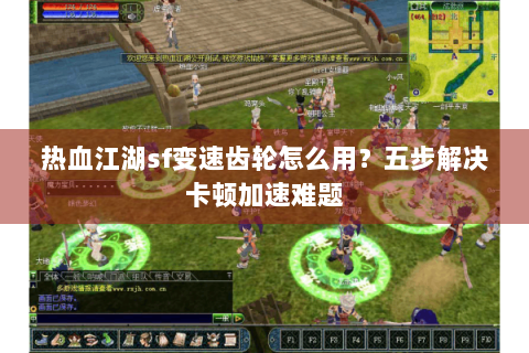 热血江湖sf变速齿轮怎么用？五步解决卡顿加速难题