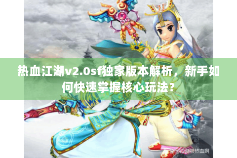 热血江湖v2.0sf独家版本解析，新手如何快速掌握核心玩法？