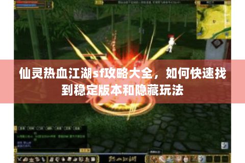 仙灵热血江湖sf攻略大全，如何快速找到稳定版本和隐藏玩法