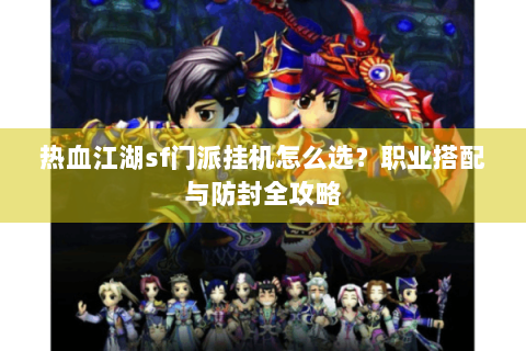 热血江湖sf门派挂机怎么选？职业搭配与防封全攻略