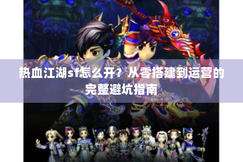 热血江湖sf怎么开？从零搭建到运营的完整避坑指南