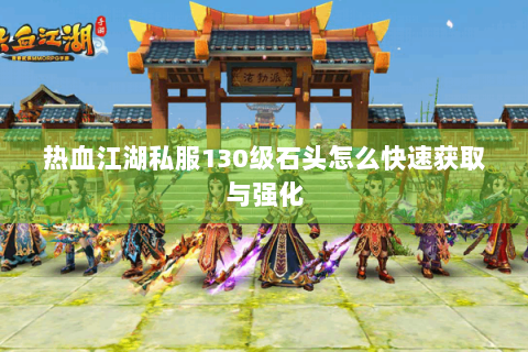 热血江湖私服130级石头怎么快速获取与强化