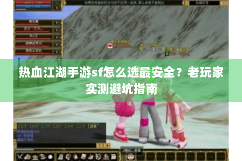 热血江湖手游sf怎么选最安全？老玩家实测避坑指南