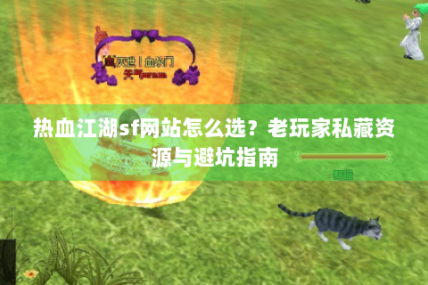 热血江湖sf网站怎么选？老玩家私藏资源与避坑指南