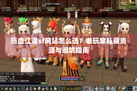 热血江湖sf网站怎么选？老玩家私藏资源与避坑指南