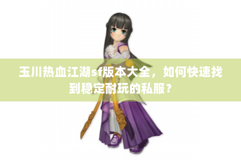 玉川热血江湖sf版本大全，如何快速找到稳定耐玩的私服？