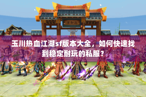 玉川热血江湖sf版本大全，如何快速找到稳定耐玩的私服？