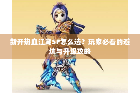 新开热血江湖SF怎么选？玩家必看的避坑与升级攻略